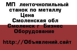 МП6 ленточнопильный станок по металлу › Цена ­ 1 000 - Смоленская обл., Смоленск г. Бизнес » Оборудование   
